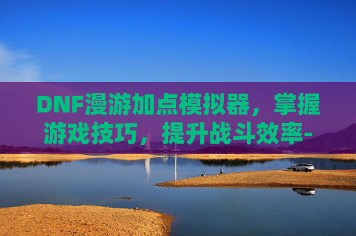 DNF漫游加点模拟器，掌握游戏技巧，提升战斗效率-dnf漫游加点模拟器推荐