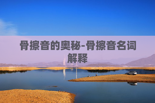 骨擦音的奥秘-骨擦音名词解释