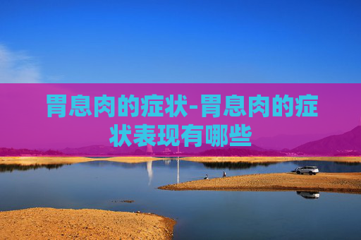 胃息肉的症状-胃息肉的症状表现有哪些