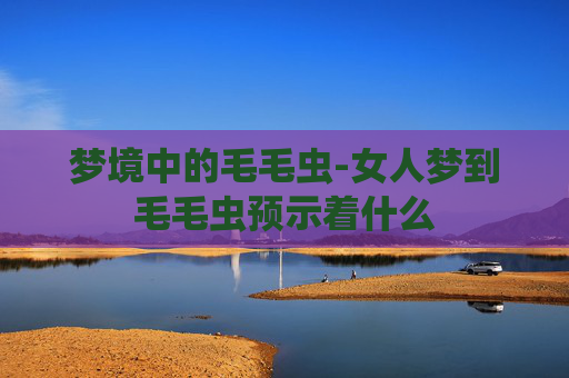 梦境中的毛毛虫-女人梦到毛毛虫预示着什么