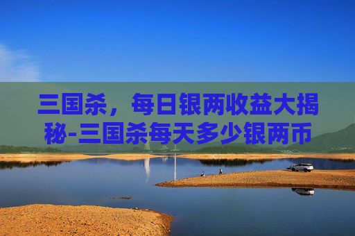 三国杀，每日银两收益大揭秘-三国杀每天多少银两币