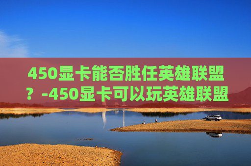 450显卡能否胜任英雄联盟？-450显卡可以玩英雄联盟吗
