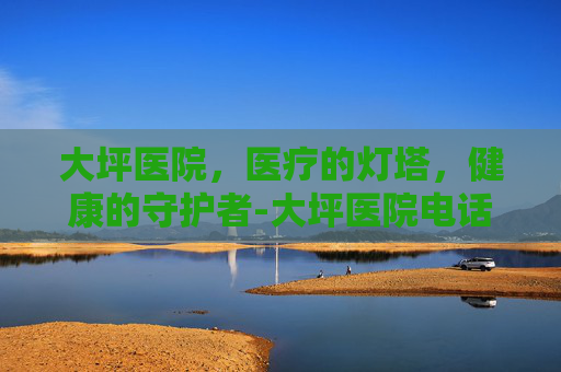 大坪医院，医疗的灯塔，健康的守护者-大坪医院电话