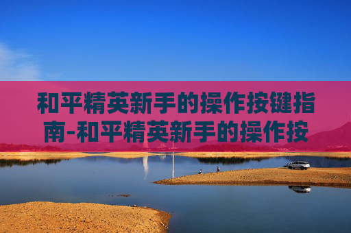 和平精英新手的操作按键指南-和平精英新手的操作按键怎么设置