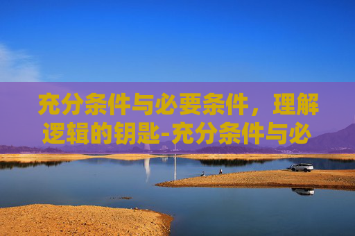 充分条件与必要条件，理解逻辑的钥匙-充分条件与必要条件区别