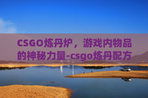 CSGO炼丹炉，游戏内物品的神秘力量-csgo炼丹配方