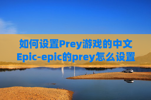 如何设置Prey游戏的中文Epic-epic的prey怎么设置中文