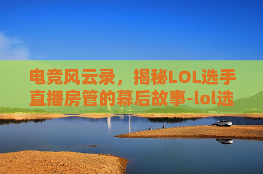 电竞风云录，揭秘LOL选手直播房管的幕后故事-lol选手直播平台