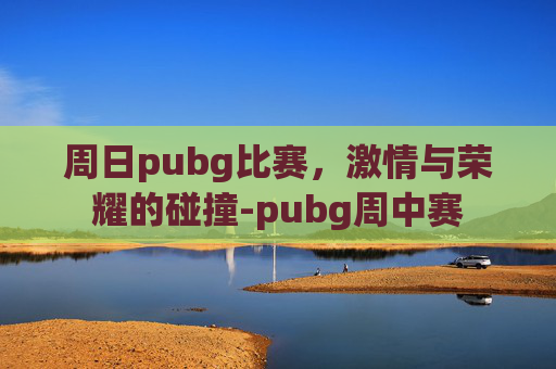 周日pubg比赛，激情与荣耀的碰撞-pubg周中赛