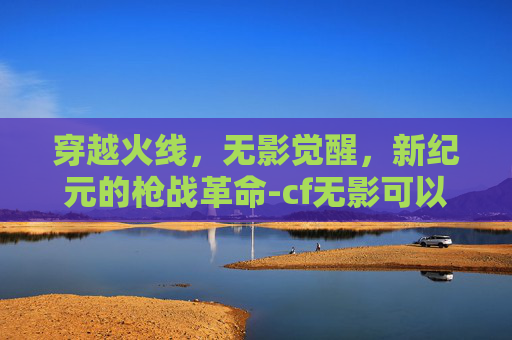 穿越火线，无影觉醒，新纪元的枪战革命-cf无影可以觉醒吗