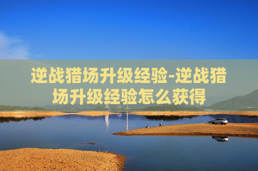 逆战猎场升级经验-逆战猎场升级经验怎么获得