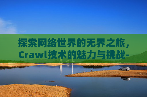 探索网络世界的无界之旅，Crawl技术的魅力与挑战-crawl怎么读