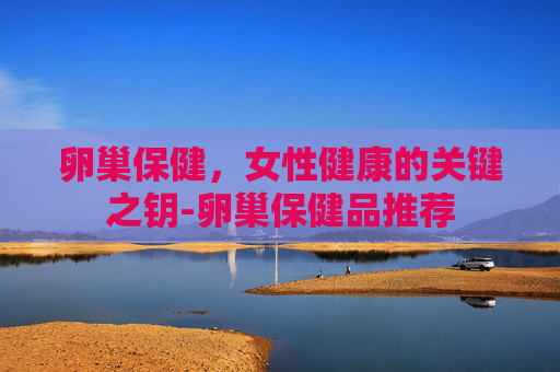 卵巢保健，女性健康的关键之钥-卵巢保健品推荐