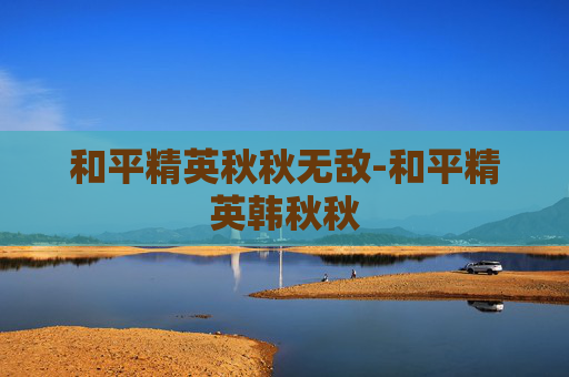 和平精英秋秋无敌-和平精英韩秋秋