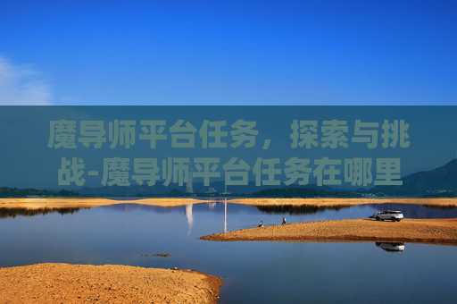 魔导师平台任务，探索与挑战-魔导师平台任务在哪里接
