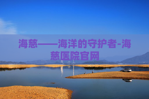 海慈——海洋的守护者-海慈医院官网
