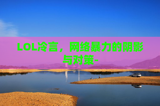 LOL冷言，网络暴力的阴影与对策-