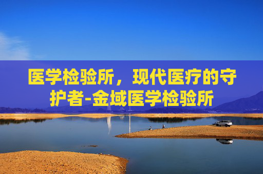 医学检验所，现代医疗的守护者-金域医学检验所