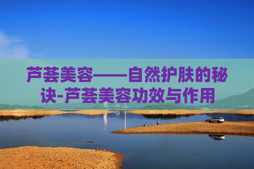 芦荟美容——自然护肤的秘诀-芦荟美容功效与作用