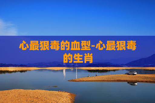 心最狠毒的血型-心最狠毒的生肖