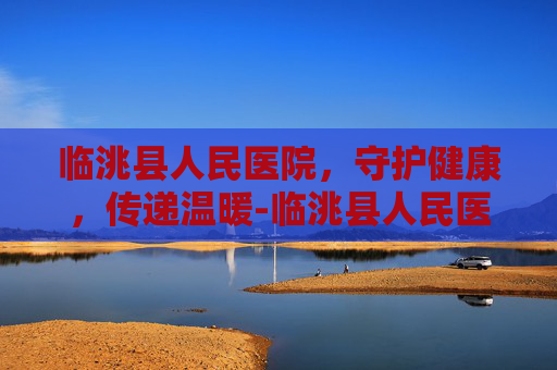 临洮县人民医院，守护健康，传递温暖-临洮县人民医院预约挂号