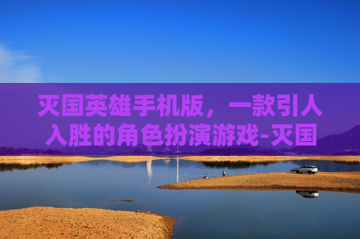 灭国英雄手机版，一款引人入胜的角色扮演游戏-灭国英雄手机版下载