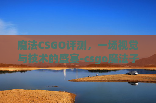 魔法CSGO评测，一场视觉与技术的盛宴-csgo魔法子弹什么意思