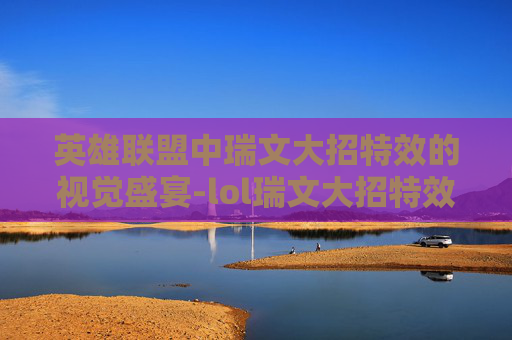 英雄联盟中瑞文大招特效的视觉盛宴-lol瑞文大招特效怎么开