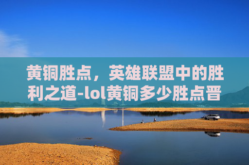 黄铜胜点，英雄联盟中的胜利之道-lol黄铜多少胜点晋级