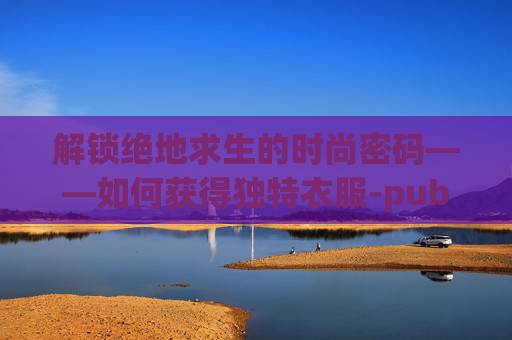 解锁绝地求生的时尚密码——如何获得独特衣服-pubg新出的衣服怎么买