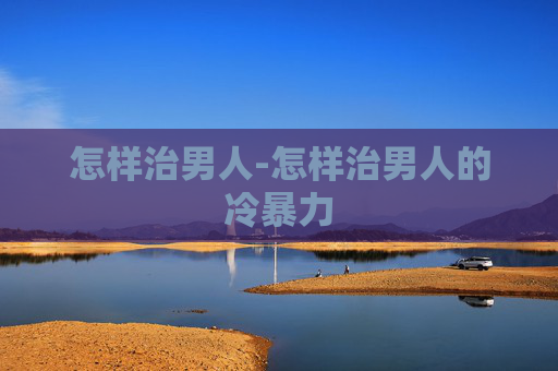 怎样治男人-怎样治男人的冷暴力