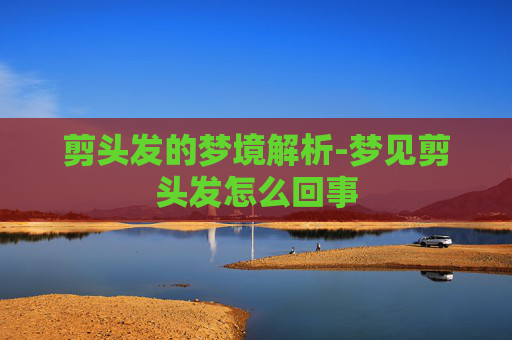 剪头发的梦境解析-梦见剪头发怎么回事
