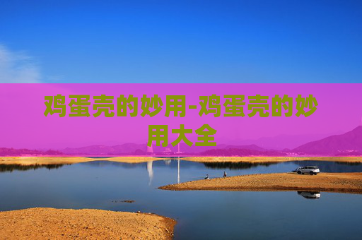 鸡蛋壳的妙用-鸡蛋壳的妙用大全