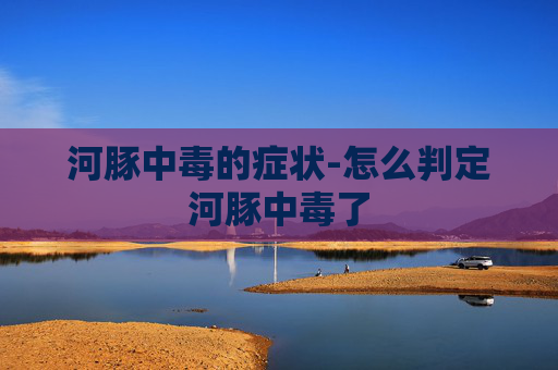 河豚中毒的症状-怎么判定河豚中毒了