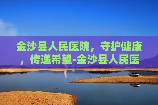 金沙县人民医院，守护健康，传递希望-金沙县人民医院官网