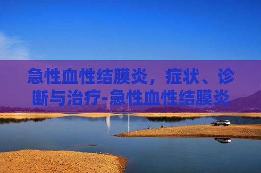 急性血性结膜炎，症状、诊断与治疗-急性血性结膜炎怎么治疗