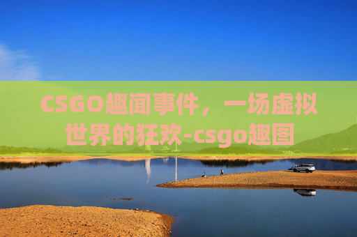 CSGO趣闻事件，一场虚拟世界的狂欢-csgo趣图