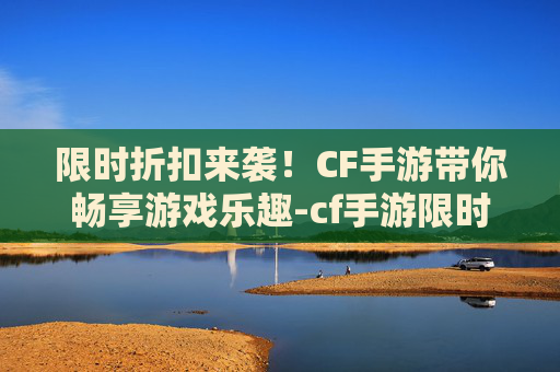 限时折扣来袭！CF手游带你畅享游戏乐趣-cf手游限时折扣券怎么领