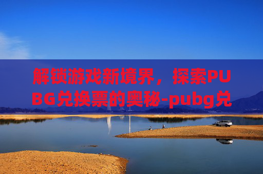 解锁游戏新境界，探索PUBG兑换票的奥秘-pubg兑换码兑换平台
