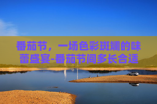 番茄节，一场色彩斑斓的味蕾盛宴-番茄节间多长合适