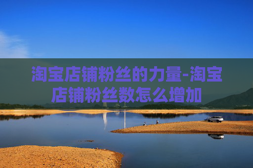 淘宝店铺粉丝的力量-淘宝店铺粉丝数怎么增加