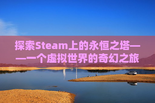 探索Steam上的永恒之塔——一个虚拟世界的奇幻之旅-永恒之塔游戏下载