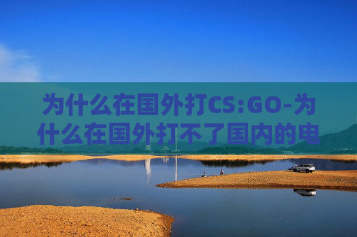 为什么在国外打CS:GO-为什么在国外打不了国内的电话