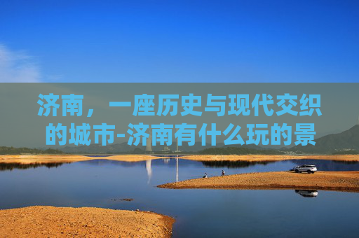 济南，一座历史与现代交织的城市-济南有什么玩的景区