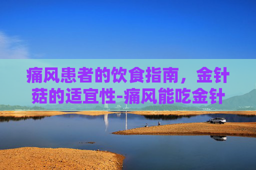 痛风患者的饮食指南，金针菇的适宜性-痛风能吃金针菇吗百度百科