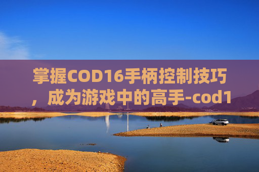 掌握COD16手柄控制技巧，成为游戏中的高手-cod16手柄设置