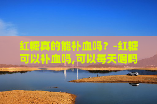红糖真的能补血吗？-红糖可以补血吗,可以每天喝吗