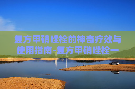 复方甲硝唑栓的神奇疗效与使用指南-复方甲硝唑栓一般用几天