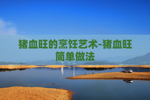 猪血旺的烹饪艺术-猪血旺简单做法
