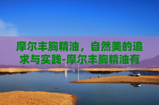 摩尔丰胸精油，自然美的追求与实践-摩尔丰胸精油有效果吗